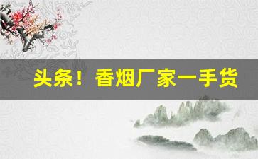 头条！香烟厂家一手货源代理“半新不旧”