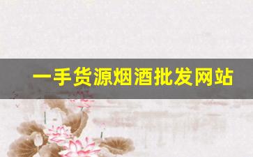 一手货源烟酒批发网站-烟酒批发供应商信息汇总