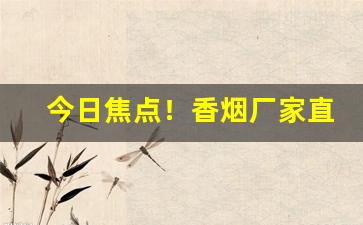 今日焦点！香烟厂家直销批发商“亘古亘今”