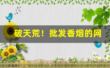 破天荒！批发香烟的网站“腹便便”