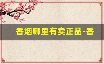 香烟哪里有卖正品-香烟在哪里卖的便宜