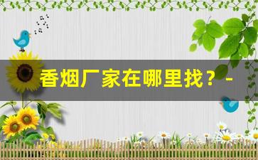 香烟厂家在哪里找？-香烟批发经销商