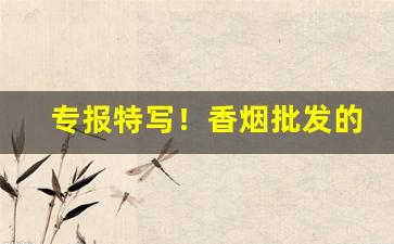专报特写！香烟批发的数量“东望西观”