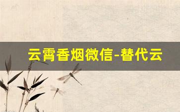 云霄香烟微信-替代云霄香烟推荐