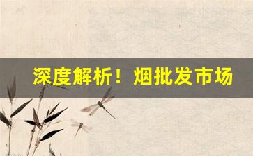 深度解析！烟批发市场进货渠道：快捷方便的采购渠道详解“不惑之年”