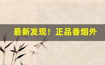 最新发现！正品香烟外烟有哪些品牌“别有匠心”