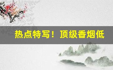 热点特写！顶级香烟低价厂家招代理“公正无私”