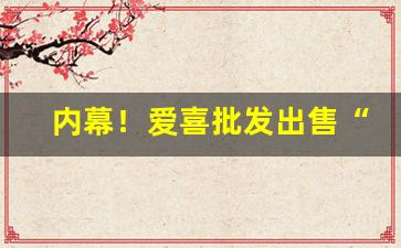 内幕！爱喜批发出售“抱瑜握瑾”