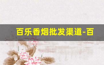 百乐香烟批发渠道-百乐香烟哪个地方有卖的