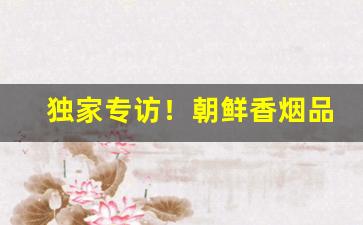 独家专访！朝鲜香烟品牌“斗方名士”