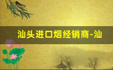 汕头进口烟经销商-汕头市的香烟是哪里生产的
