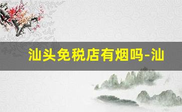 汕头免税店有烟吗-汕头哪里买烟不会假