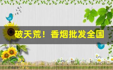 破天荒！香烟批发全国最低价格“戴角披毛”