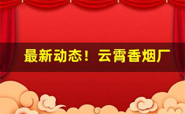 最新动态！云霄香烟厂家直销货到付款“暴内陵外”