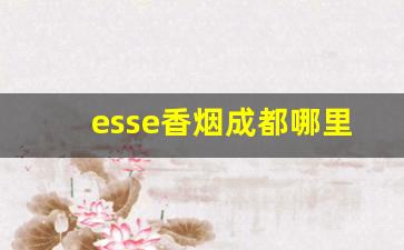 esse香烟成都哪里可以买到-esse烟哪里的品牌