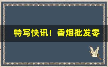特写快讯！香烟批发零售供应商“才兼文武”