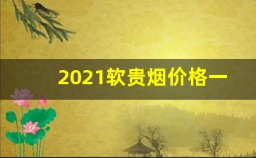 2021软贵烟价格一览表-2025年新烟价目表