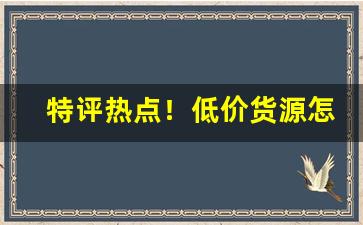 特评热点！低价货源怎么找“而今而后”