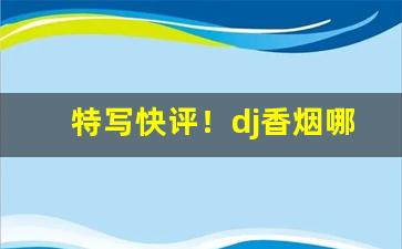 特写快评！dj香烟哪个牌子好“窜入云霄”