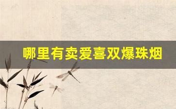 哪里有卖爱喜双爆珠烟的-天津有卖爱喜双爆珠香烟