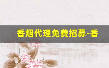 香烟代理免费招募-香烟代销电话号码