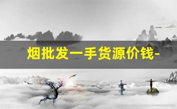 烟批发一手货源价钱-烟零售批发源头直供