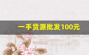 一手货源批发100元以下-一手货源折扣批发市场