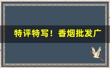特评特写！香烟批发广东一手“覆水难收”