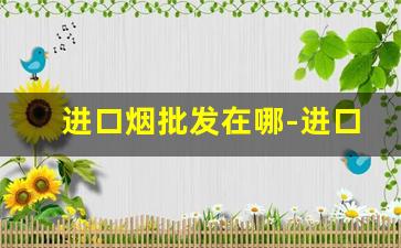 进口烟批发在哪-进口烟专卖店在哪买
