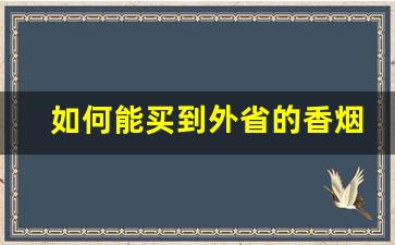 如何能买到外省的香烟-在什么地方可以买到正宗香烟