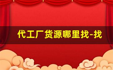 代工厂货源哪里找-找代工厂生产需要多少钱