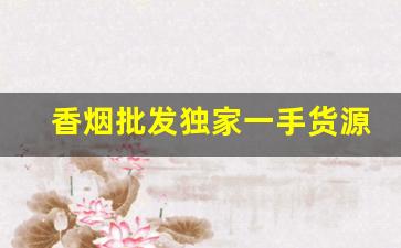 香烟批发独家一手货源