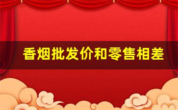 香烟批发价和零售相差多少-香烟各个地区供货价格一样吗