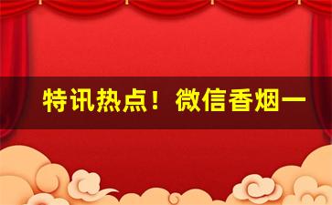 特讯热点！微信香烟一手货源到付款“独当一面”