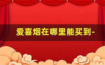 爱喜烟在哪里能买到-爱喜烟国内能买到吗