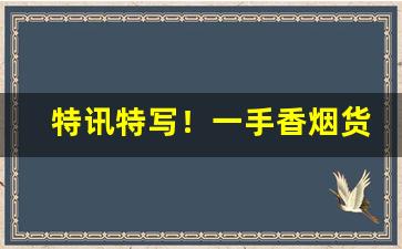 特讯特写！一手香烟货源微商“鹤发鸡皮”