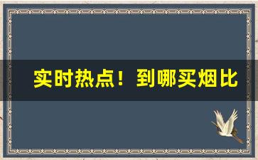 实时热点！到哪买烟比较靠谱“充栋汗牛”