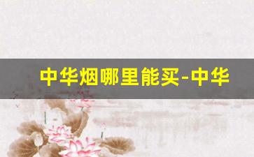 中华烟哪里能买-中华烟一般哪里有卖