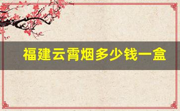 福建云霄烟多少钱一盒-云霄烟价格查询表