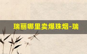 瑞丽哪里卖爆珠烟-瑞丽什么烟最便宜