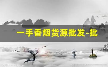一手香烟货源批发-批发烟在哪里批发最新优惠