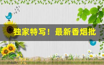 独家特写！最新香烟批发一手货源诚招代理“马不停蹄”