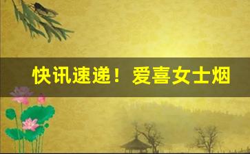 快讯速递！爱喜女士烟哪里有卖“倒屣迎宾”