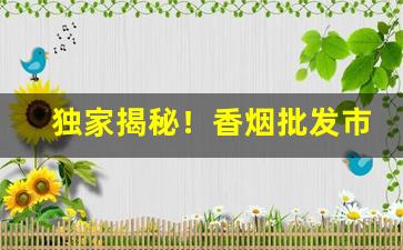 独家揭秘！香烟批发市场进货网“变古乱常”