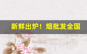 新鲜出炉！烟批发全国货到付款价格最低“杜门却扫”
