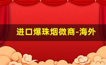 进口爆珠烟微商-海外爆珠烟实体店
