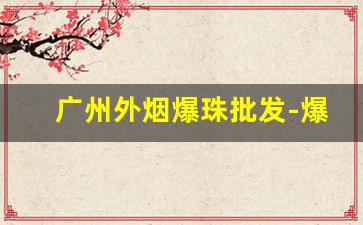 广州外烟爆珠批发-爆珠烟一般什么店有卖