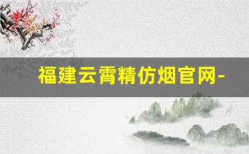 福建云霄精仿烟官网-福建云霄烟品牌介绍