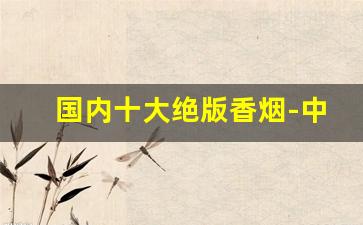 国内十大绝版香烟-中国最好的五大香烟