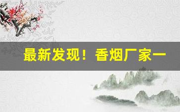 最新发现！香烟厂家一手货源代理“穿凿附会”